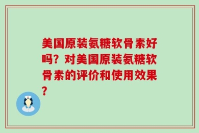 美国原装氨糖软骨素好吗？对美国原装氨糖软骨素的评价和使用效果？