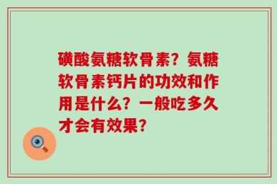 磺酸氨糖软骨素？氨糖软骨素钙片的功效和作用是什么？一般吃多久才会有效果？