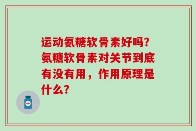 运动氨糖软骨素好吗？氨糖软骨素对关节到底有没有用，作用原理是什么？