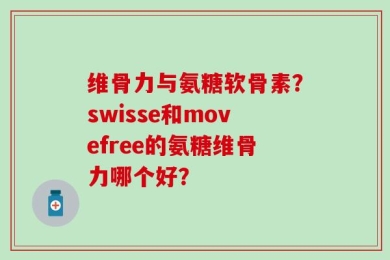 维骨力与氨糖软骨素？swisse和movefree的氨糖维骨力哪个好？