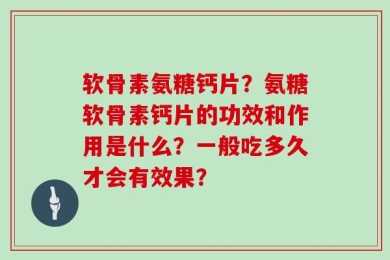 软骨素氨糖钙片？氨糖软骨素钙片的功效和作用是什么？一般吃多久才会有效果？