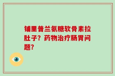 铺里普兰氨糖软骨素拉肚子？药物治疗肠胃问题？