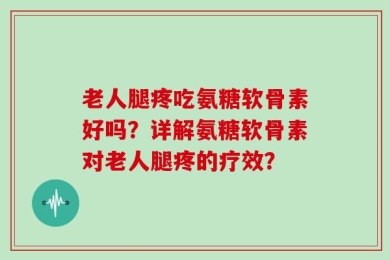 老人腿疼吃氨糖软骨素好吗？详解氨糖软骨素对老人腿疼的疗效？