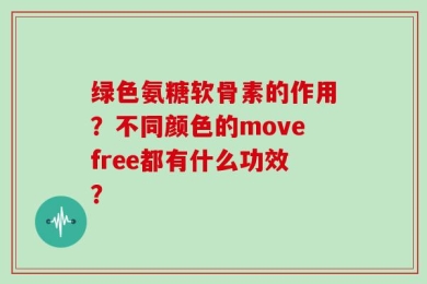 绿色氨糖软骨素的作用？不同颜色的movefree都有什么功效？