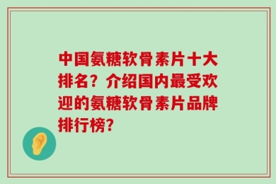 中国氨糖软骨素片十大排名？介绍国内最受欢迎的氨糖软骨素片品牌排行榜？