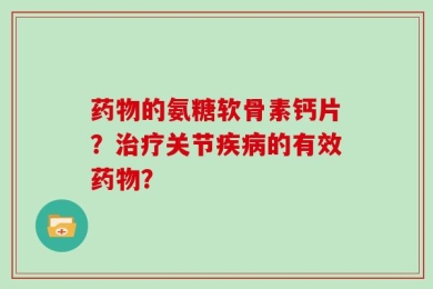 药物的氨糖软骨素钙片？治疗关节疾病的有效药物？
