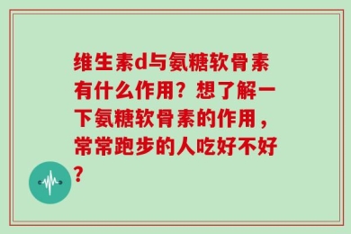 维生素d与氨糖软骨素有什么作用？想了解一下氨糖软骨素的作用，常常跑步的人吃好不好？