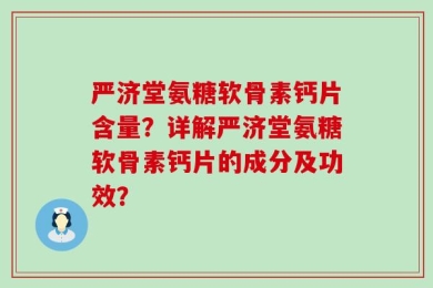 严济堂氨糖软骨素钙片含量？详解严济堂氨糖软骨素钙片的成分及功效？