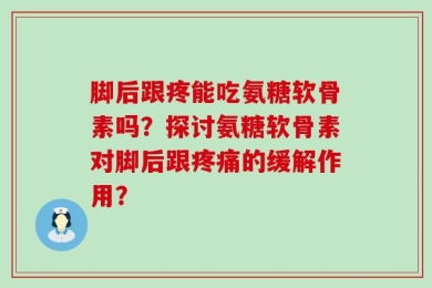脚后跟疼能吃氨糖软骨素吗？探讨氨糖软骨素对脚后跟疼痛的缓解作用？