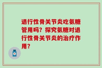 退行性骨关节炎吃氨糖管用吗？探究氨糖对退行性骨关节炎的治疗作用？