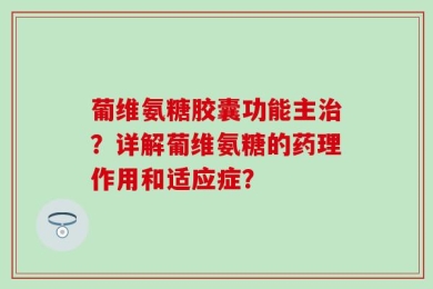 葡维氨糖胶囊功能主治？详解葡维氨糖的药理作用和适应症？