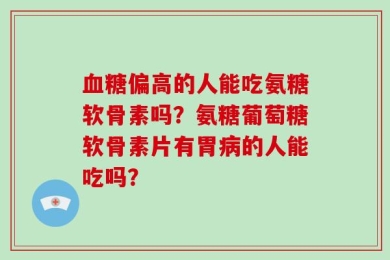 血糖偏高的人能吃氨糖软骨素吗？氨糖葡萄糖软骨素片有胃病的人能吃吗？