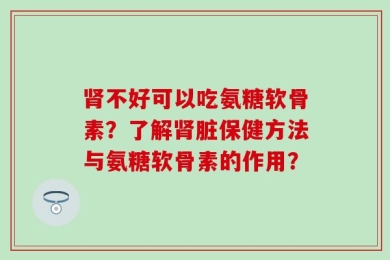 肾不好可以吃氨糖软骨素？了解肾脏保健方法与氨糖软骨素的作用？