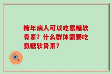 糖年病人可以吃氨糖软骨素？什么群体需要吃氨糖软骨素？