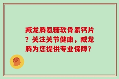 臧龙腾氨糖软骨素钙片？关注关节健康，臧龙腾为您提供专业保障？