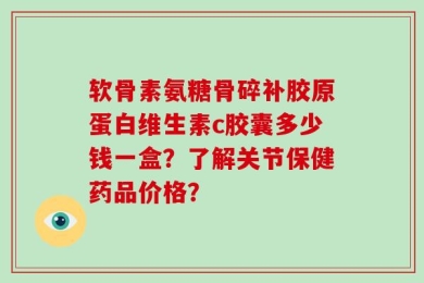 软骨素氨糖骨碎补胶原蛋白维生素c胶囊多少钱一盒？了解关节保健药品价格？