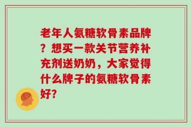 老年人氨糖软骨素品牌？想买一款关节营养补充剂送奶奶，大家觉得什么牌子的氨糖软骨素好？