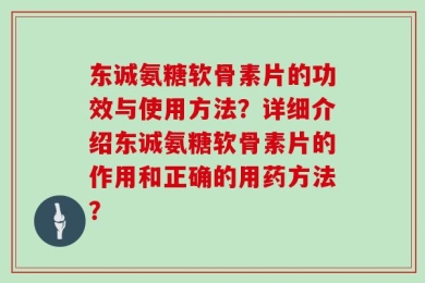 东诚氨糖软骨素片的功效与使用方法？详细介绍东诚氨糖软骨素片的作用和正确的用药方法？