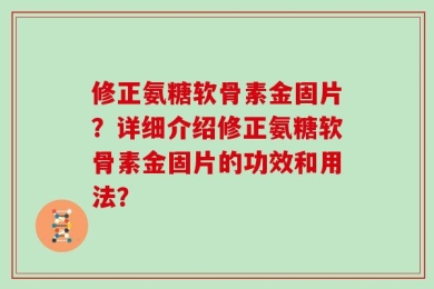 修正氨糖软骨素金固片？详细介绍修正氨糖软骨素金固片的功效和用法？