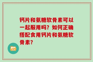 钙片和氨糖软骨素可以一起服用吗？如何正确搭配食用钙片和氨糖软骨素？