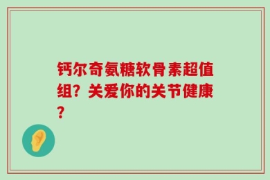 钙尔奇氨糖软骨素超值组？关爱你的关节健康？