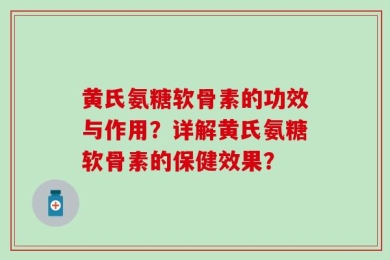 黄氏氨糖软骨素的功效与作用？详解黄氏氨糖软骨素的保健效果？