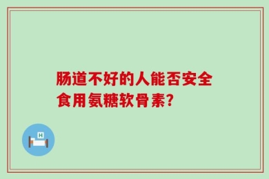 肠道不好的人能否安全食用氨糖软骨素？
