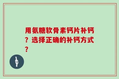 用氨糖软骨素钙片补钙？选择正确的补钙方式？