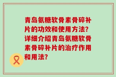 青岛氨糖软骨素骨碎补片的功效和使用方法？详细介绍青岛氨糖软骨素骨碎补片的治疗作用和用法？