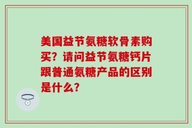 美国益节氨糖软骨素购买？请问益节氨糖钙片跟普通氨糖产品的区别是什么？