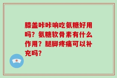 膝盖咔咔响吃氨糖好用吗？氨糖软骨素有什么作用？腿脚疼痛可以补充吗？