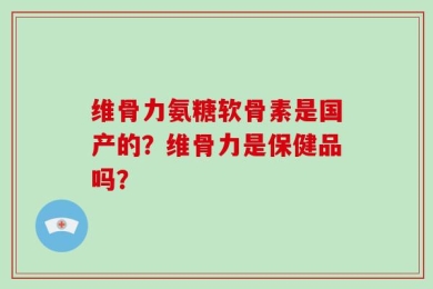 维骨力氨糖软骨素是国产的？维骨力是保健品吗？