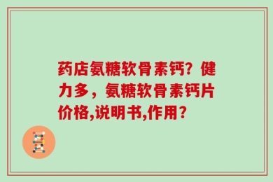 药店氨糖软骨素钙？健力多，氨糖软骨素钙片价格,说明书,作用？