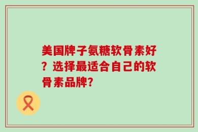 美国牌子氨糖软骨素好？选择最适合自己的软骨素品牌？