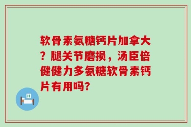 软骨素氨糖钙片加拿大？腿关节磨损，汤臣倍健健力多氨糖软骨素钙片有用吗？