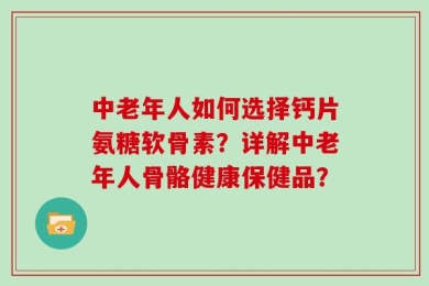 中老年人如何选择钙片氨糖软骨素？详解中老年人骨骼健康保健品？