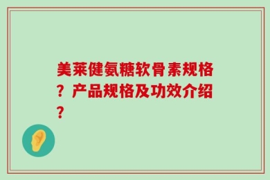 美莱健氨糖软骨素规格？产品规格及功效介绍？