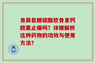 青晨氨糖硫酸软骨素钙胶囊止痛吗？详细解析这种药物的功效与使用方法？