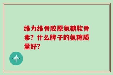维力维骨胶原氨糖软骨素？什么牌子的氨糖质量好？