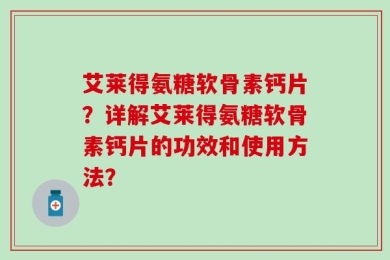 艾莱得氨糖软骨素钙片？详解艾莱得氨糖软骨素钙片的功效和使用方法？