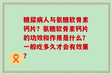 糖尿病人与氨糖软骨素钙片？氨糖软骨素钙片的功效和作用是什么？一般吃多久才会有效果？
