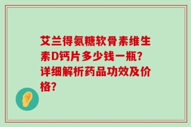 艾兰得氨糖软骨素维生素D钙片多少钱一瓶？详细解析药品功效及价格？