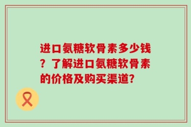 进口氨糖软骨素多少钱？了解进口氨糖软骨素的价格及购买渠道？