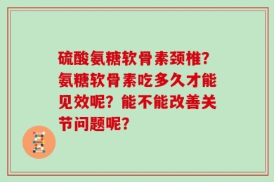 硫酸氨糖软骨素颈椎？氨糖软骨素吃多久才能见效呢？能不能改善关节问题呢？