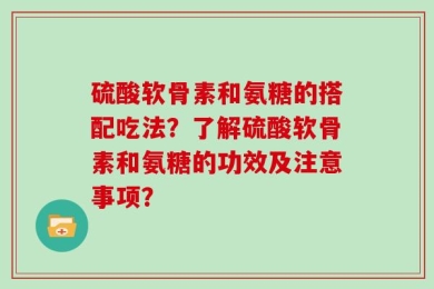 硫酸软骨素和氨糖的搭配吃法？了解硫酸软骨素和氨糖的功效及注意事项？