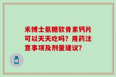 禾博士氨糖软骨素钙片可以天天吃吗？用药注意事项及剂量建议？