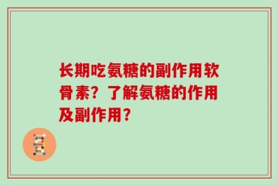长期吃氨糖的副作用软骨素？了解氨糖的作用及副作用？