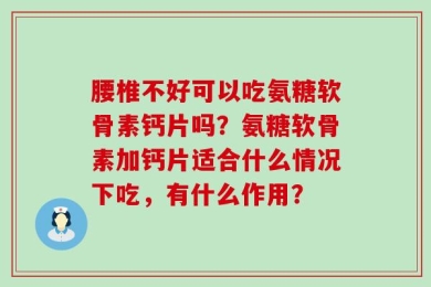 腰椎不好可以吃氨糖软骨素钙片吗？氨糖软骨素加钙片适合什么情况下吃，有什么作用？
