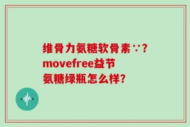 维骨力氨糖软骨素∵？movefree益节氨糖绿瓶怎么样？