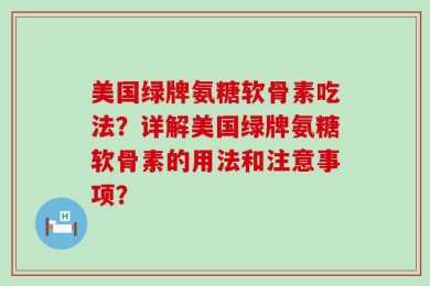 美国绿牌氨糖软骨素吃法？详解美国绿牌氨糖软骨素的用法和注意事项？